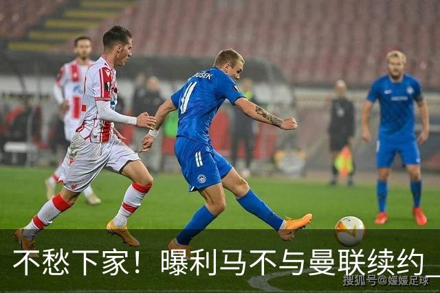 不愁下家！曝利马不与曼联续约 巴萨马竞都想夏窗免签他