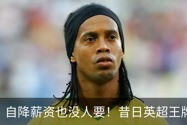 自降薪资也没人要！昔日英超王牌边锋才31岁就无人问津，令人唏嘘